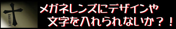 メガネレンズにデザインや文字を入れられないか?!