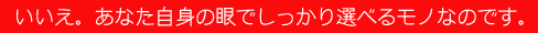 あなたの眼でしっかり選べモノなのです。