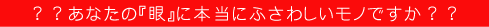 ??あなたの『眼』に本当にふさわしいモノですか??