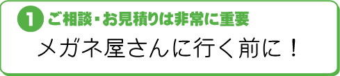 @ご相談・お見積りは非常に重要〜メガネ屋さんに行く前に!〜