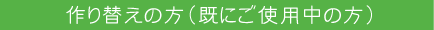 作り替えの方(既にご使用中の方)