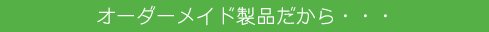 オーダーメイド製品だから