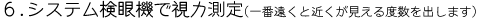 6.システム検眼機で視力測定(一番遠くと近くが見える度数を出します。)
