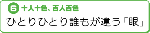 D十人十色、百人百色〜ひとりひとり誰もが違う「眼」〜
