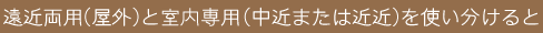 遠近両用(屋外)と室内専用(中近または近近)を使い分けると