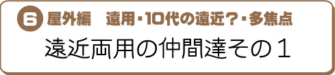 E屋外用 遠用・10代の遠近?・多焦点〜遠近両用の仲間達その1〜