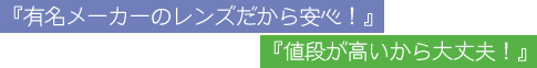 『有名メーカーのレンズだから安心!』 『値段が高いから大丈夫!』