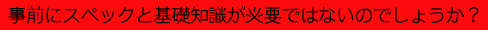 事前にスペックと基礎知識が必要ではないでしょうか?