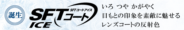 SFTコートICE エスエフティーコートアイス いろ つや かがやく 目もとの印象を素敵に魅せるレンズコートの反射色